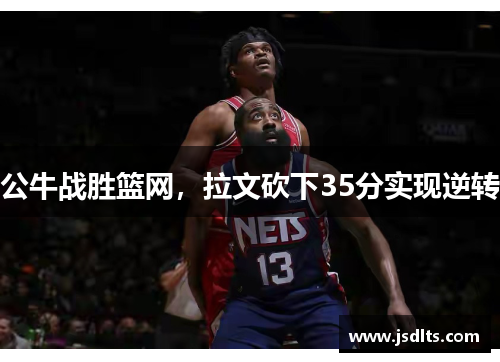 公牛战胜篮网,拉文砍下35分实现逆转