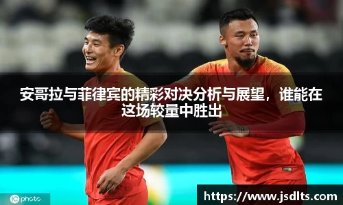 3044am永利安哥拉与菲律宾的精彩对决分析与展望，谁能在这场较量中胜出
