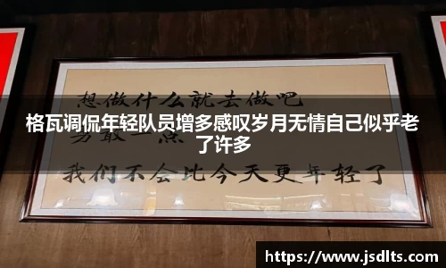3044am永利格瓦调侃年轻队员增多感叹岁月无情自己似乎老了许多