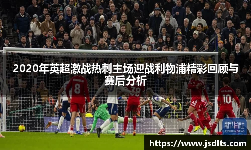 3044am永利2020年英超激战热刺主场迎战利物浦精彩回顾与赛后分析